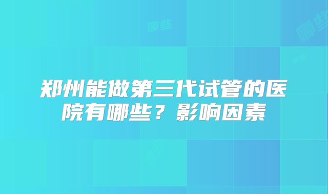 郑州能做第三代试管的医院有哪些？影响因素