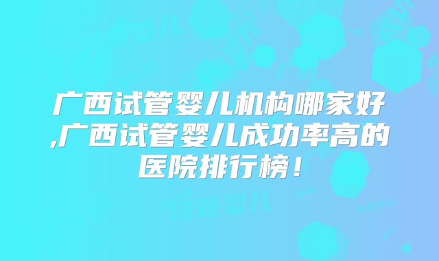 广西试管婴儿机构哪家好,广西试管婴儿成功率高的医院排行榜!