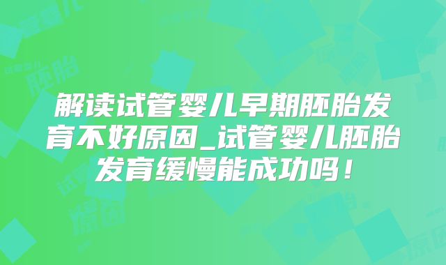 解读试管婴儿早期胚胎发育不好原因_试管婴儿胚胎发育缓慢能成功吗!