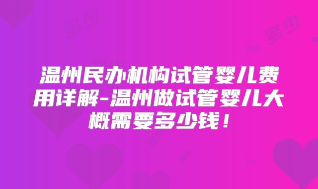 温州民办机构试管婴儿费用详解-温州做试管婴儿大概需要多少钱！
