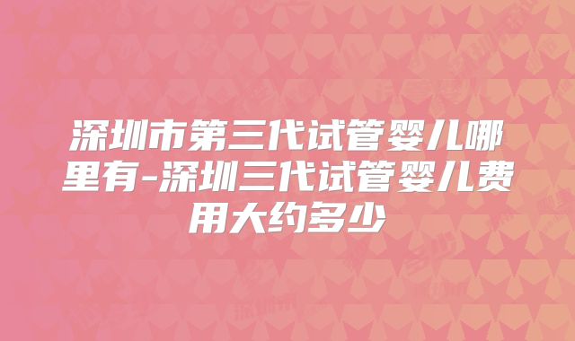 深圳市第三代试管婴儿哪里有-深圳三代试管婴儿费用大约多少