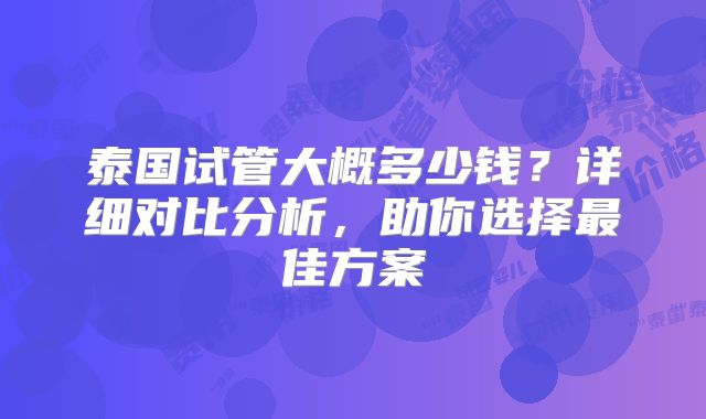 泰国试管大概多少钱？详细对比分析，助你选择最佳方案