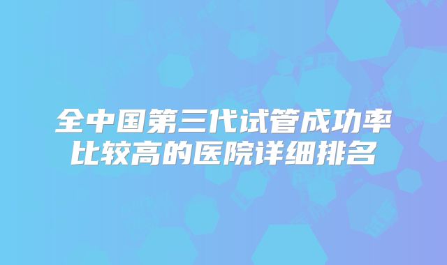 全中国第三代试管成功率比较高的医院详细排名
