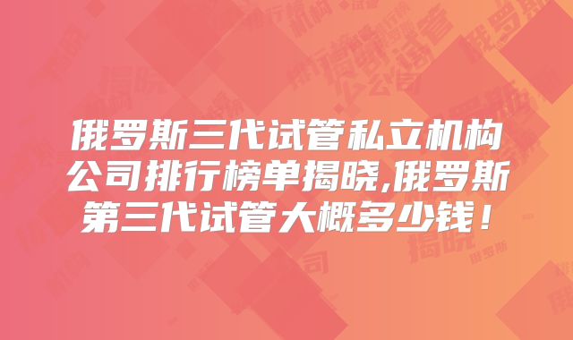 俄罗斯三代试管私立机构公司排行榜单揭晓,俄罗斯第三代试管大概多少钱!