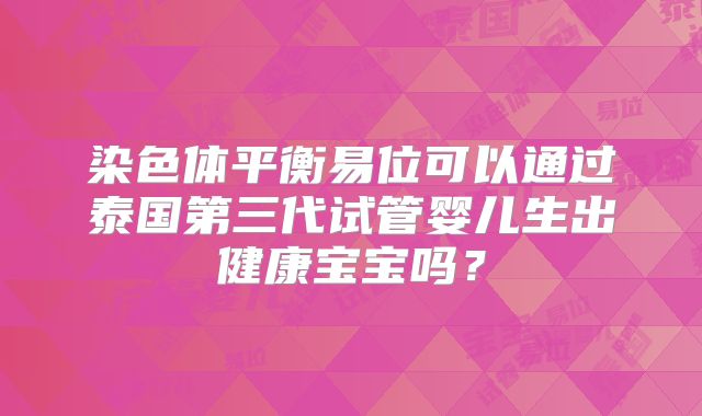 染色体平衡易位可以通过泰国第三代试管婴儿生出健康宝宝吗？