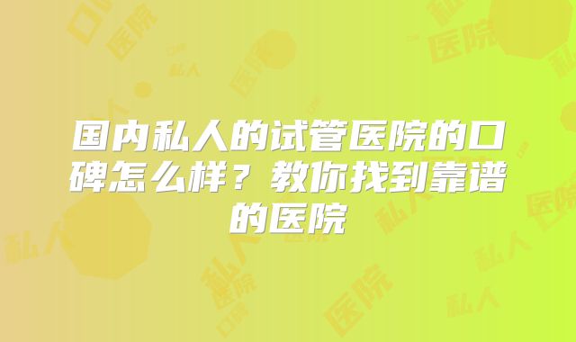 国内私人的试管医院的口碑怎么样？教你找到靠谱的医院