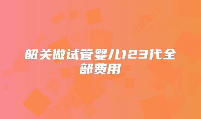 韶关做试管婴儿123代全部费用