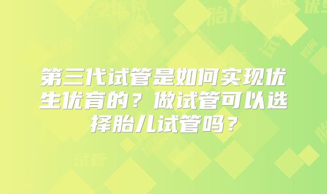 第三代试管是如何实现优生优育的？做试管可以选择胎儿试管吗？