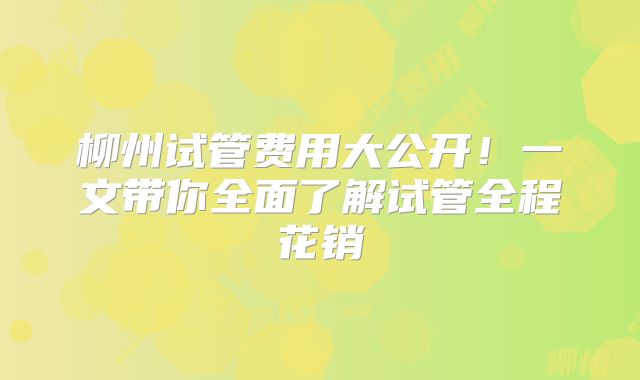 柳州试管费用大公开!一文带你全面了解试管全程花销