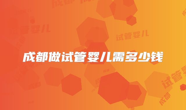 成都做试管婴儿需多少钱
