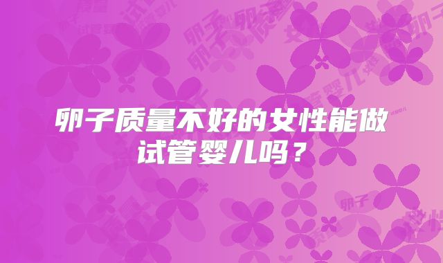 卵子质量不好的女性能做试管婴儿吗？