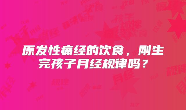 原发性痛经的饮食，刚生完孩子月经规律吗？