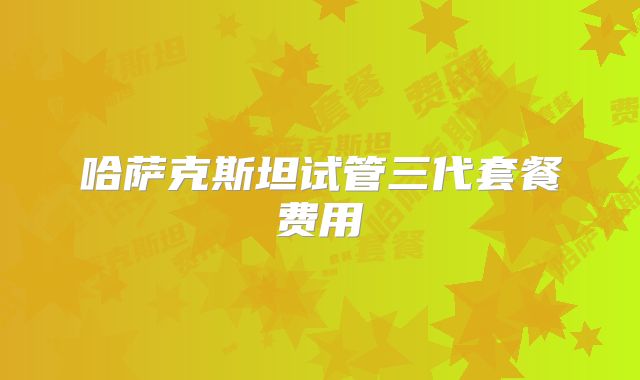 哈萨克斯坦试管三代套餐费用