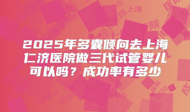 2025年多囊倾向去上海仁济医院做三代试管婴儿可以吗?成功率有多少