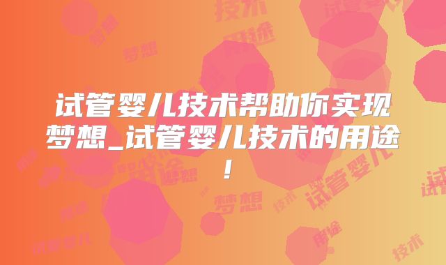 试管婴儿技术帮助你实现梦想_试管婴儿技术的用途！