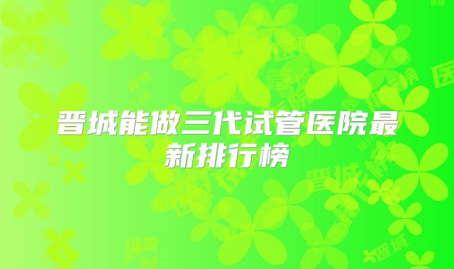 晋城能做三代试管医院最新排行榜