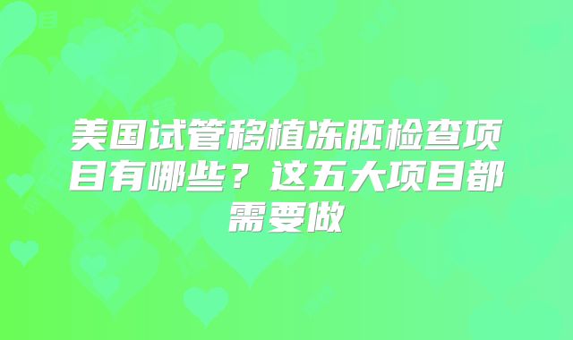 美国试管移植冻胚检查项目有哪些?这五大项目都需要做