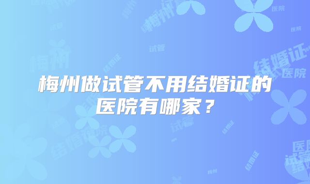 梅州做试管不用结婚证的医院有哪家？