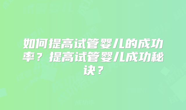 如何提高试管婴儿的成功率？提高试管婴儿成功秘诀？