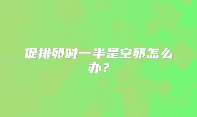 促排卵时一半是空卵怎么办?