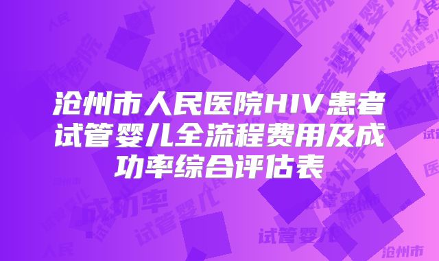 沧州市人民医院HIV患者试管婴儿全流程费用及成功率综合评估表