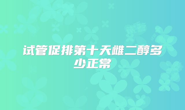 试管促排第十天雌二醇多少正常