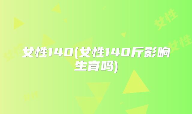 女性140(女性140斤影响生育吗)