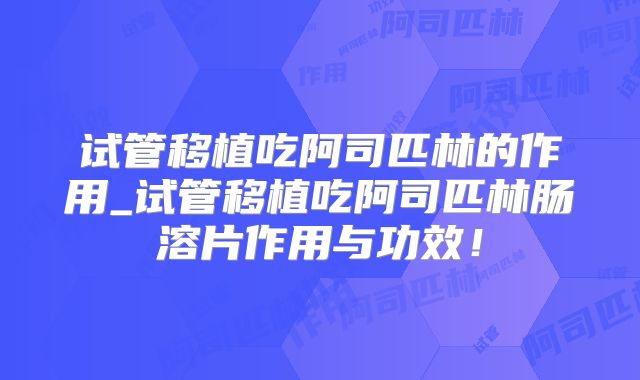 试管移植吃阿司匹林的作用_试管移植吃阿司匹林肠溶片作用与功效！