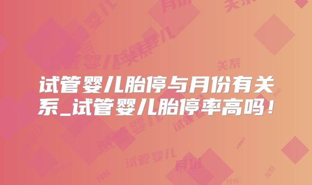 试管婴儿胎停与月份有关系_试管婴儿胎停率高吗！