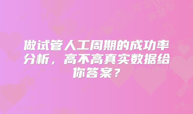 做试管人工周期的成功率分析，高不高真实数据给你答案？