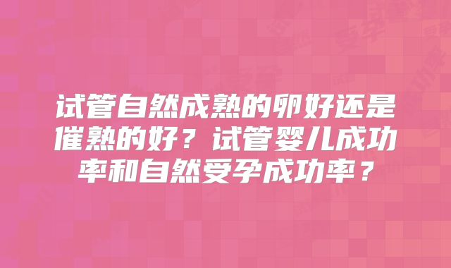 试管自然成熟的卵好还是催熟的好？试管婴儿成功率和自然受孕成功率？