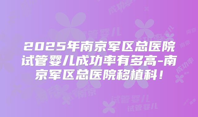 2025年南京军区总医院试管婴儿成功率有多高-南京军区总医院移植科！
