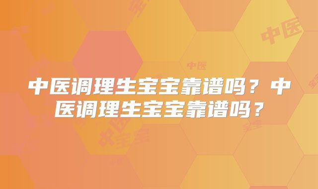 中医调理生宝宝靠谱吗?中医调理生宝宝靠谱吗?