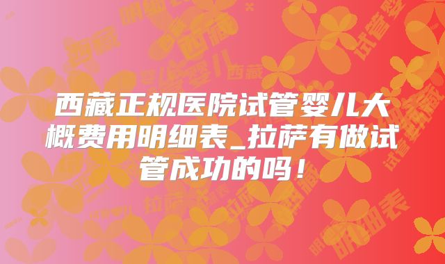 西藏正规医院试管婴儿大概费用明细表_拉萨有做试管成功的吗!