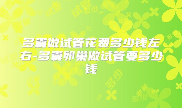 多囊做试管花费多少钱左右-多囊卵巢做试管要多少钱