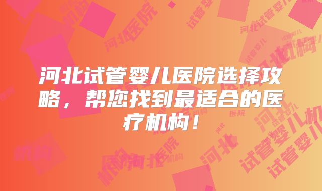 河北试管婴儿医院选择攻略,帮您找到最适合的医疗机构!
