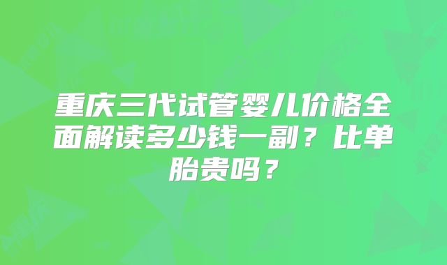 重庆三代试管婴儿价格全面解读多少钱一副?比单胎贵吗?