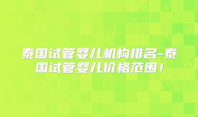 泰国试管婴儿机构排名-泰国试管婴儿价格范围!