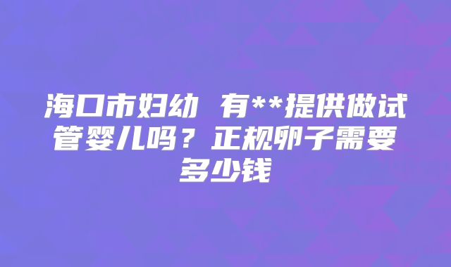 海口市妇幼 有**提供做试管婴儿吗?正规卵子需要多少钱