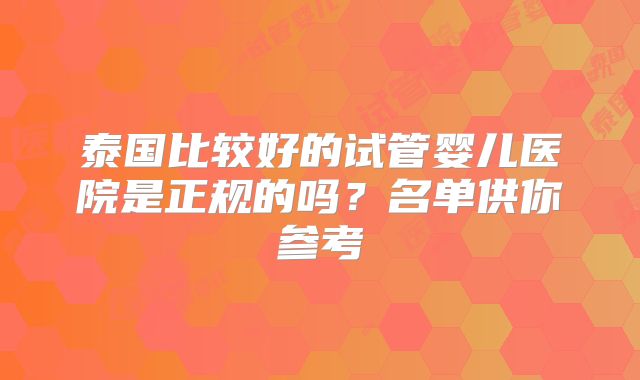 泰国比较好的试管婴儿医院是正规的吗?名单供你参考