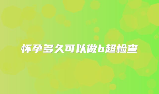 怀孕多久可以做b超检查