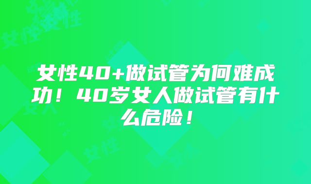 女性40+做试管为何难成功！40岁女人做试管有什么危险！