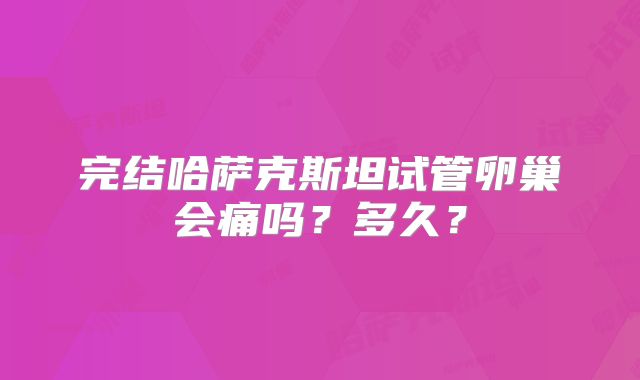 完结哈萨克斯坦试管卵巢会痛吗？多久？
