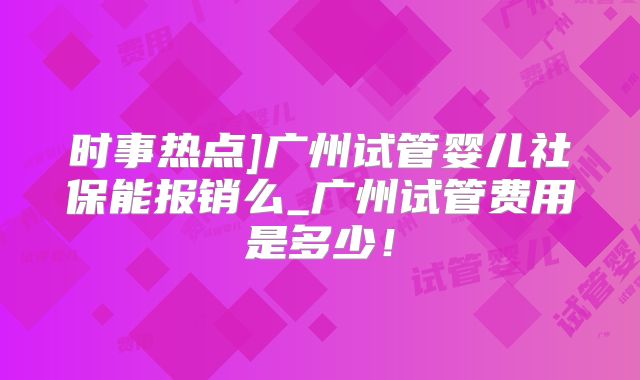 时事热点]广州试管婴儿社保能报销么_广州试管费用是多少！