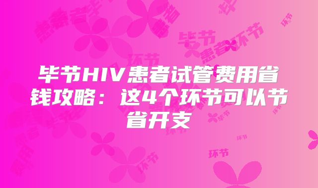 毕节HIV患者试管费用省钱攻略：这4个环节可以节省开支
