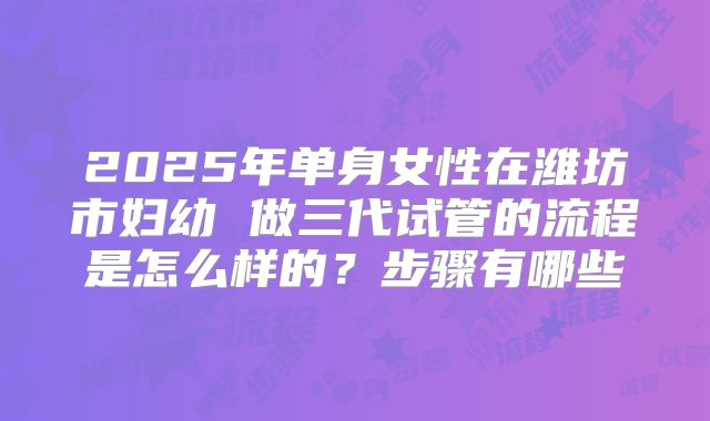 2025年单身女性在潍坊市妇幼 做三代试管的流程是怎么样的？步骤有哪些