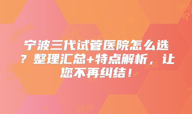 宁波三代试管医院怎么选？整理汇总+特点解析，让您不再纠结！