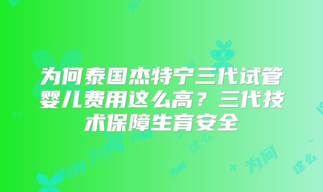 为何泰国杰特宁三代试管婴儿费用这么高？三代技术保障生育安全