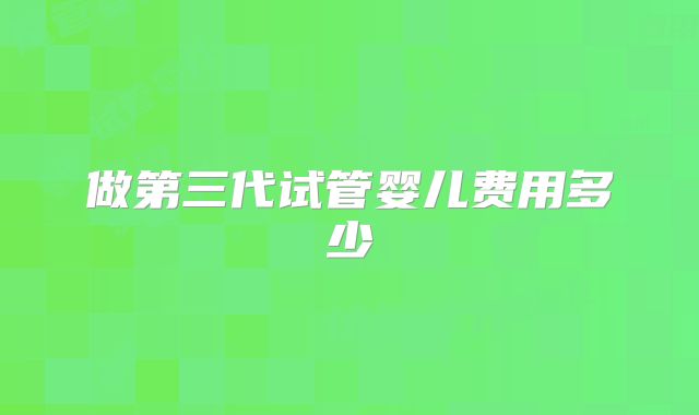 做第三代试管婴儿费用多少