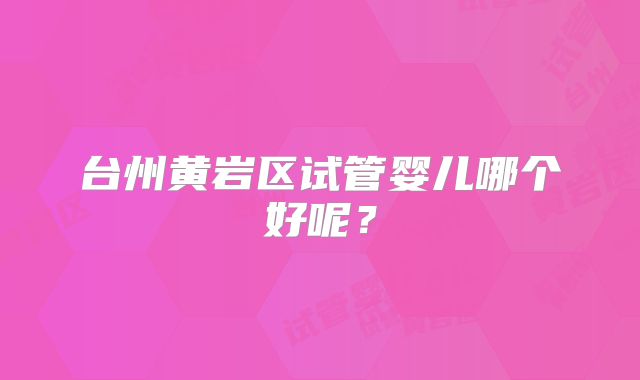 台州黄岩区试管婴儿哪个好呢?